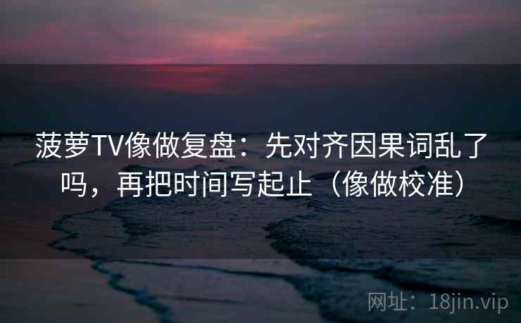 菠萝TV像做复盘：先对齐因果词乱了吗，再把时间写起止（像做校准）  第2张