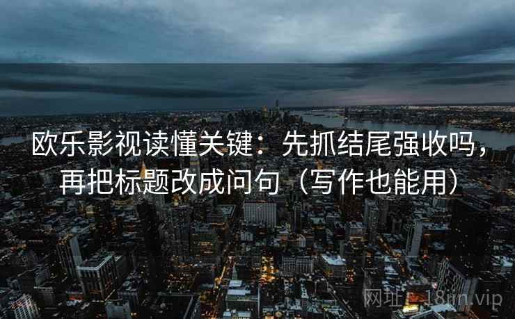 欧乐影视读懂关键：先抓结尾强收吗，再把标题改成问句（写作也能用）