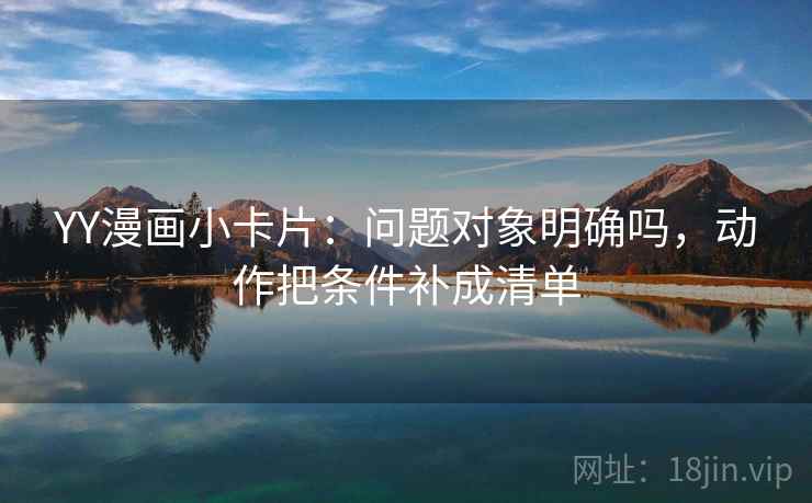 YY漫画小卡片：问题对象明确吗，动作把条件补成清单