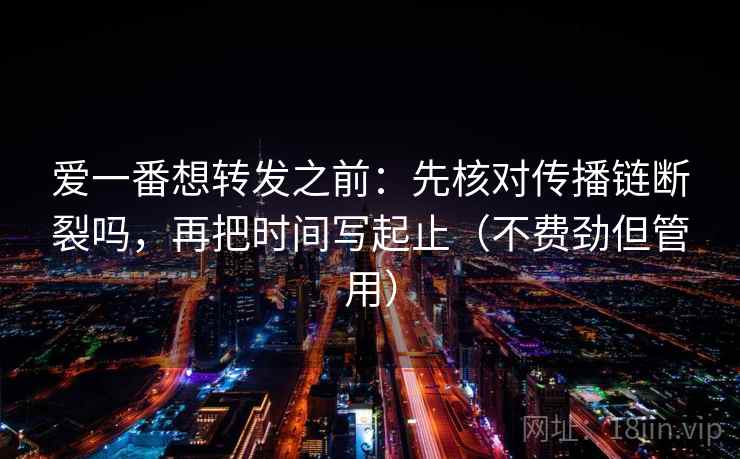 爱一番想转发之前：先核对传播链断裂吗，再把时间写起止（不费劲但管用）