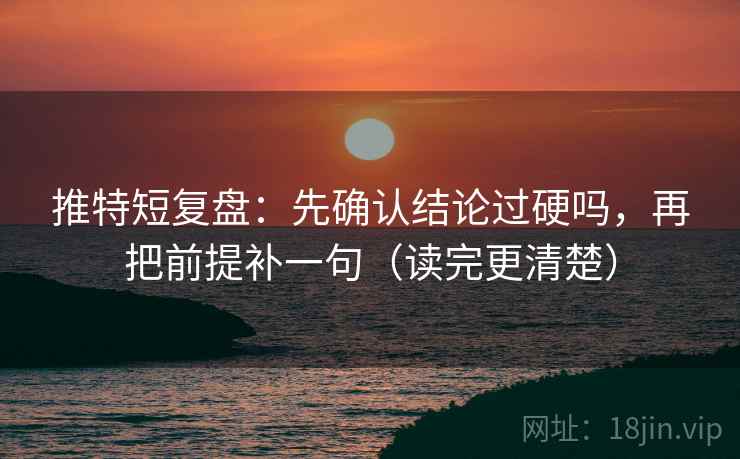推特短复盘：先确认结论过硬吗，再把前提补一句（读完更清楚）