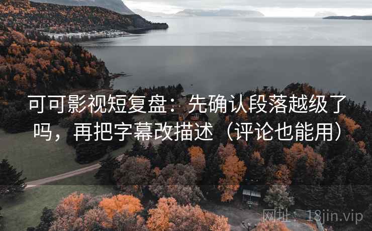 可可影视短复盘：先确认段落越级了吗，再把字幕改描述（评论也能用）  第2张