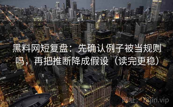 黑料网短复盘：先确认例子被当规则吗，再把推断降成假设（读完更稳）