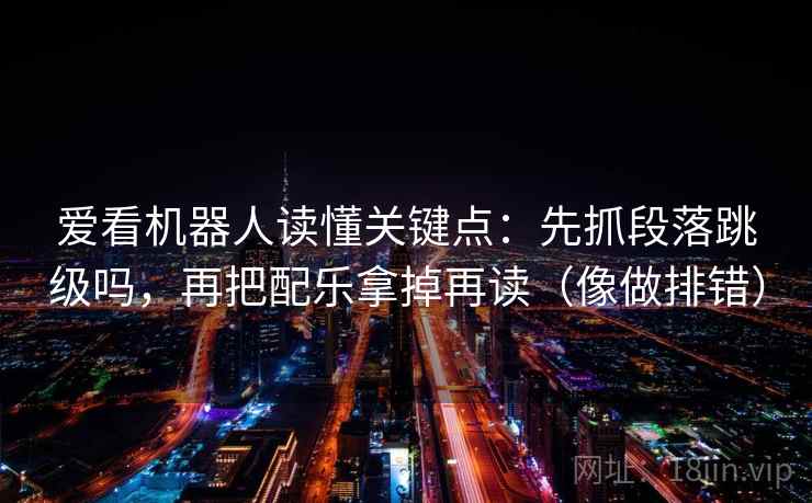 爱看机器人读懂关键点：先抓段落跳级吗，再把配乐拿掉再读（像做排错）