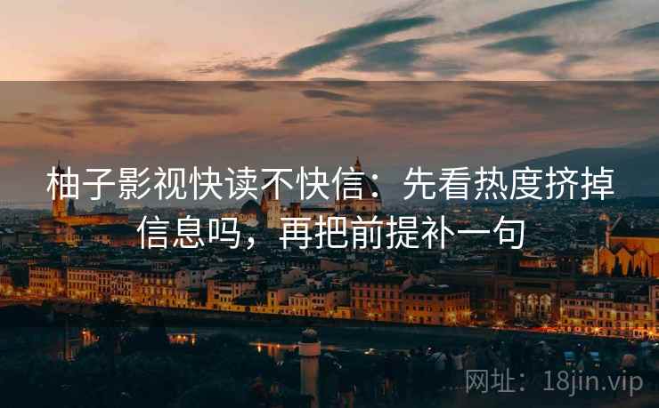 柚子影视快读不快信：先看热度挤掉信息吗，再把前提补一句  第2张