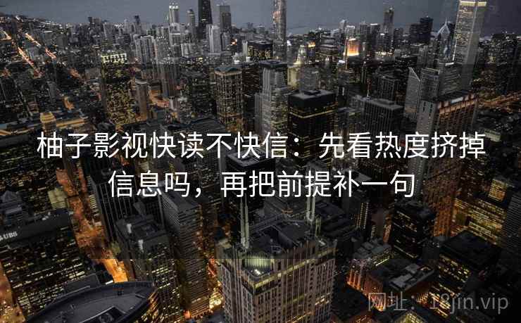柚子影视快读不快信：先看热度挤掉信息吗，再把前提补一句