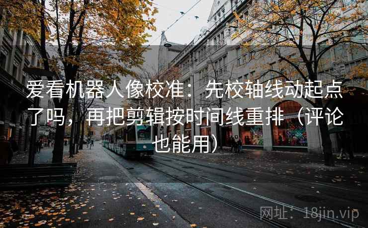爱看机器人像校准：先校轴线动起点了吗，再把剪辑按时间线重排（评论也能用）  第1张