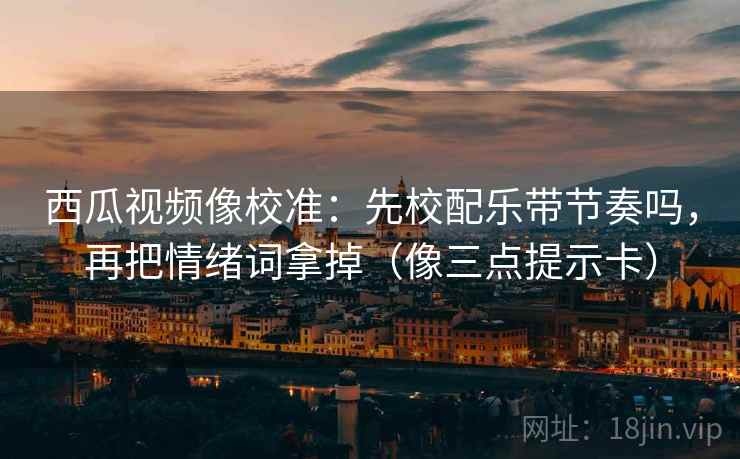 西瓜视频像校准：先校配乐带节奏吗，再把情绪词拿掉（像三点提示卡）