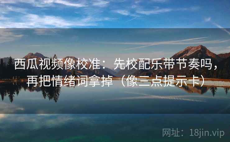 西瓜视频像校准：先校配乐带节奏吗，再把情绪词拿掉（像三点提示卡）  第2张