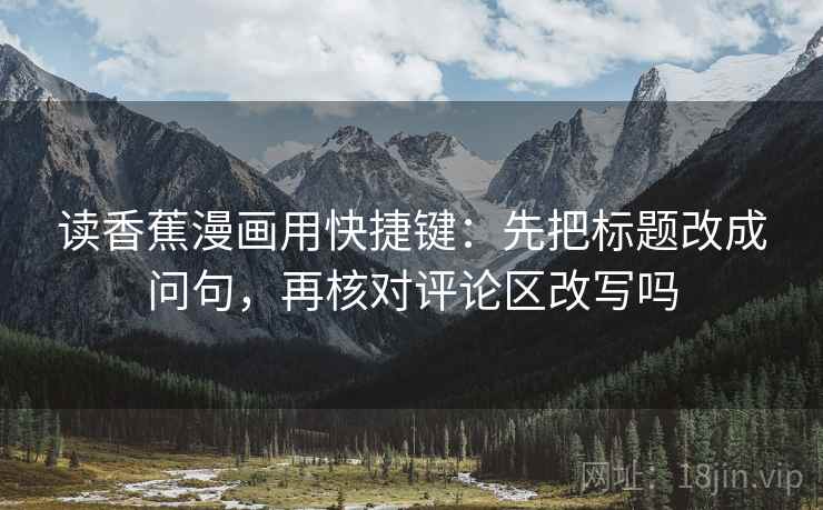 读香蕉漫画用快捷键：先把标题改成问句，再核对评论区改写吗  第2张