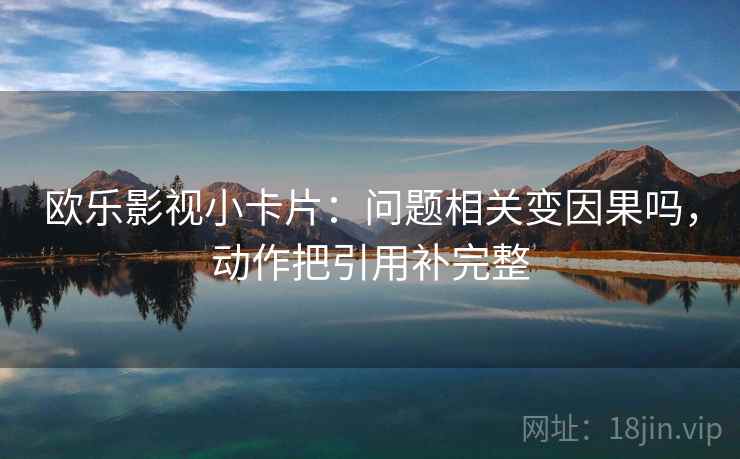 欧乐影视小卡片：问题相关变因果吗，动作把引用补完整  第2张