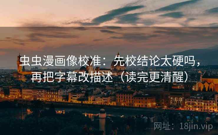 虫虫漫画像校准：先校结论太硬吗，再把字幕改描述（读完更清醒）  第2张