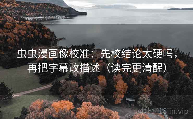 虫虫漫画像校准：先校结论太硬吗，再把字幕改描述（读完更清醒）