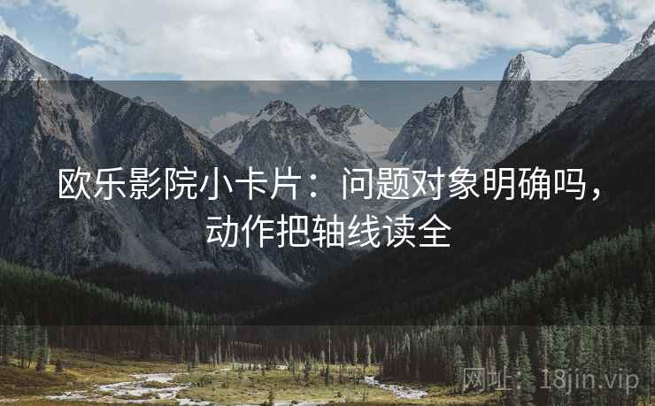 欧乐影院小卡片：问题对象明确吗，动作把轴线读全