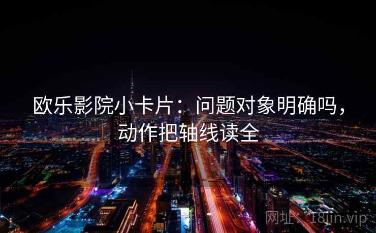 欧乐影院小卡片：问题对象明确吗，动作把轴线读全  第2张