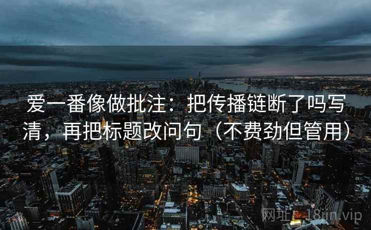 爱一番像做批注：把传播链断了吗写清，再把标题改问句（不费劲但管用）
