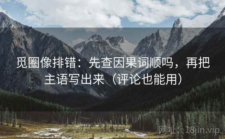 觅圈像排错：先查因果词顺吗，再把主语写出来（评论也能用）  第2张