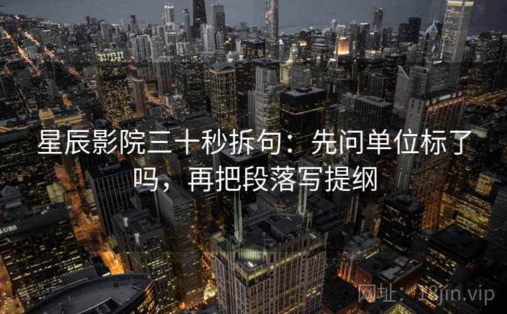 星辰影院三十秒拆句：先问单位标了吗，再把段落写提纲