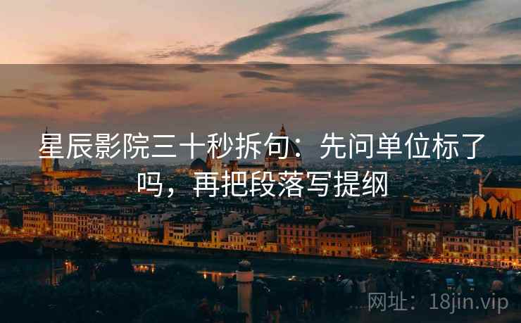 星辰影院三十秒拆句：先问单位标了吗，再把段落写提纲  第2张