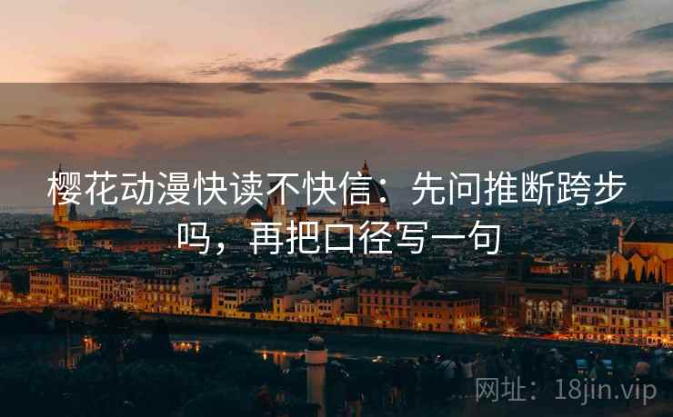 樱花动漫快读不快信：先问推断跨步吗，再把口径写一句  第2张