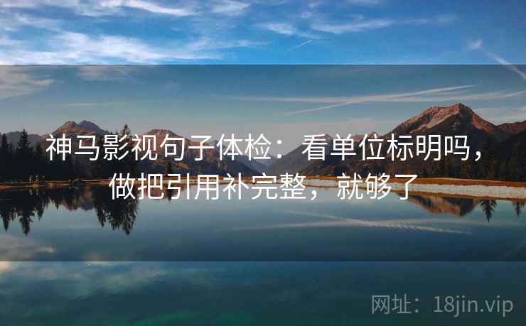 神马影视句子体检：看单位标明吗，做把引用补完整，就够了