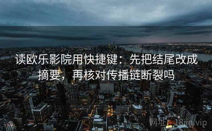 读欧乐影院用快捷键：先把结尾改成摘要，再核对传播链断裂吗