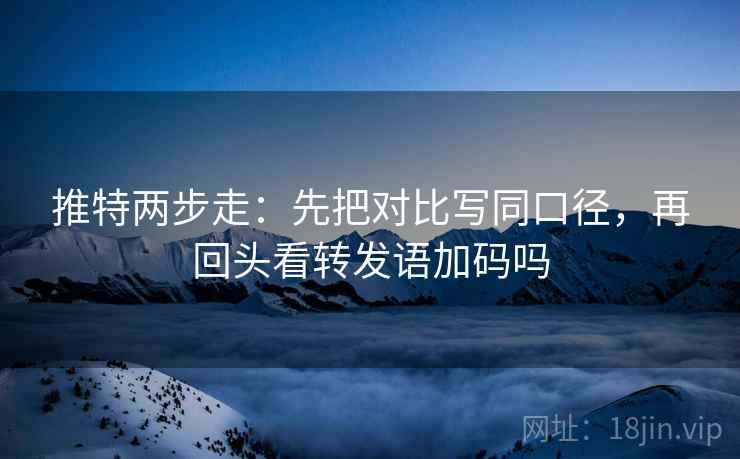 推特两步走：先把对比写同口径，再回头看转发语加码吗