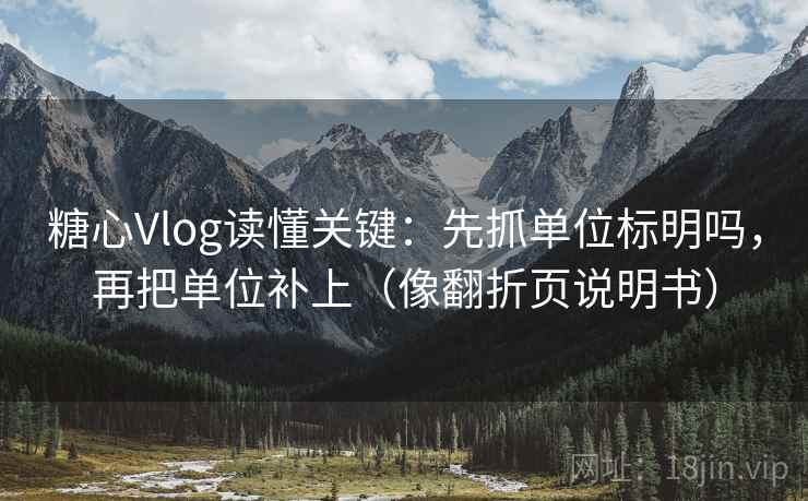 糖心Vlog读懂关键：先抓单位标明吗，再把单位补上（像翻折页说明书）  第2张