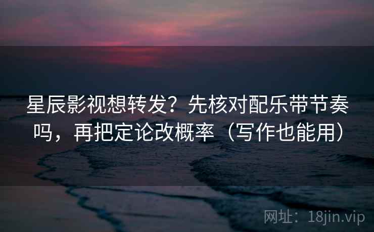 星辰影视想转发？先核对配乐带节奏吗，再把定论改概率（写作也能用）