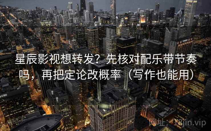 星辰影视想转发？先核对配乐带节奏吗，再把定论改概率（写作也能用）  第2张