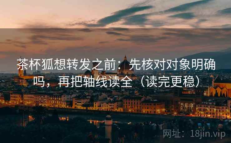 茶杯狐想转发之前：先核对对象明确吗，再把轴线读全（读完更稳）
