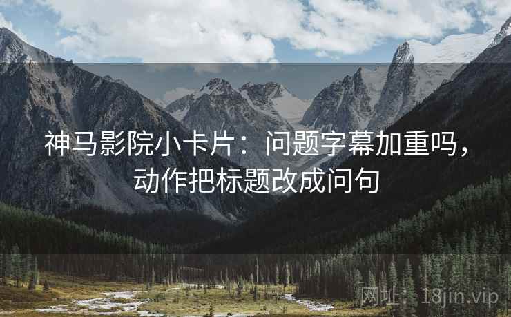 神马影院小卡片：问题字幕加重吗，动作把标题改成问句