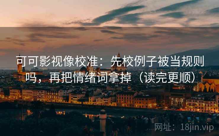 可可影视像校准：先校例子被当规则吗，再把情绪词拿掉（读完更顺）  第2张