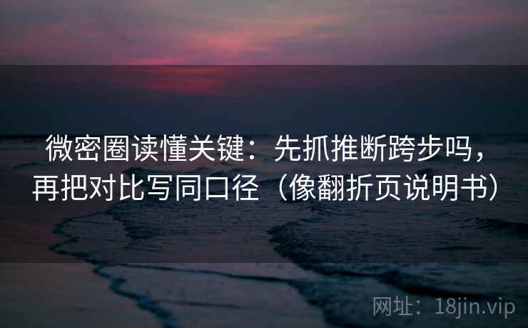微密圈读懂关键：先抓推断跨步吗，再把对比写同口径（像翻折页说明书）