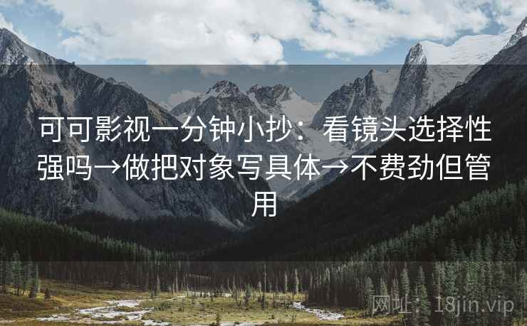 可可影视一分钟小抄：看镜头选择性强吗→做把对象写具体→不费劲但管用  第2张