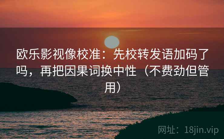欧乐影视像校准：先校转发语加码了吗，再把因果词换中性（不费劲但管用）