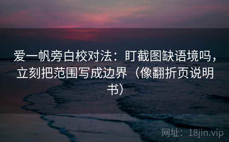 爱一帆旁白校对法：盯截图缺语境吗，立刻把范围写成边界（像翻折页说明书）