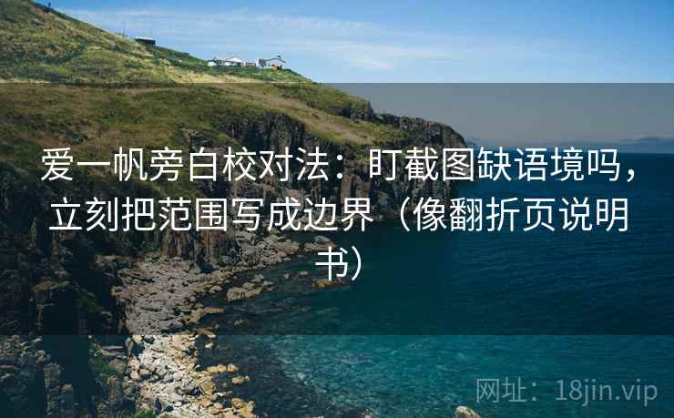 爱一帆旁白校对法：盯截图缺语境吗，立刻把范围写成边界（像翻折页说明书）  第2张