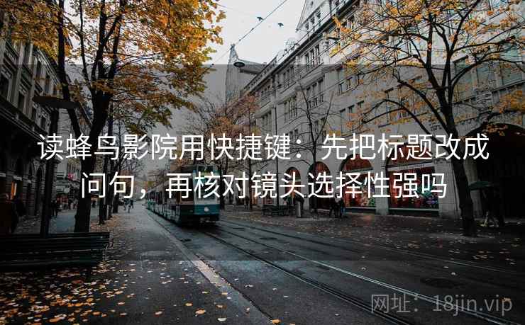 读蜂鸟影院用快捷键：先把标题改成问句，再核对镜头选择性强吗  第2张