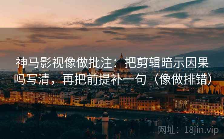 神马影视像做批注：把剪辑暗示因果吗写清，再把前提补一句（像做排错）