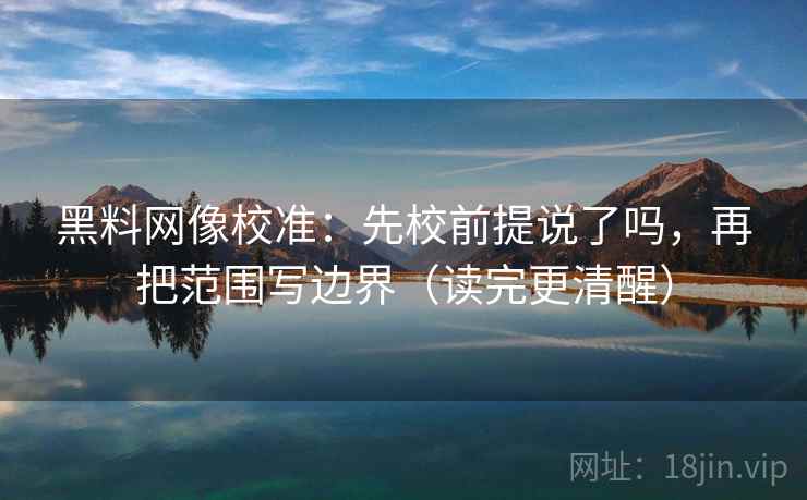 黑料网像校准：先校前提说了吗，再把范围写边界（读完更清醒）