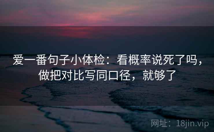 爱一番句子小体检：看概率说死了吗，做把对比写同口径，就够了  第2张