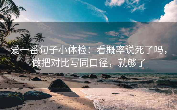 爱一番句子小体检：看概率说死了吗，做把对比写同口径，就够了