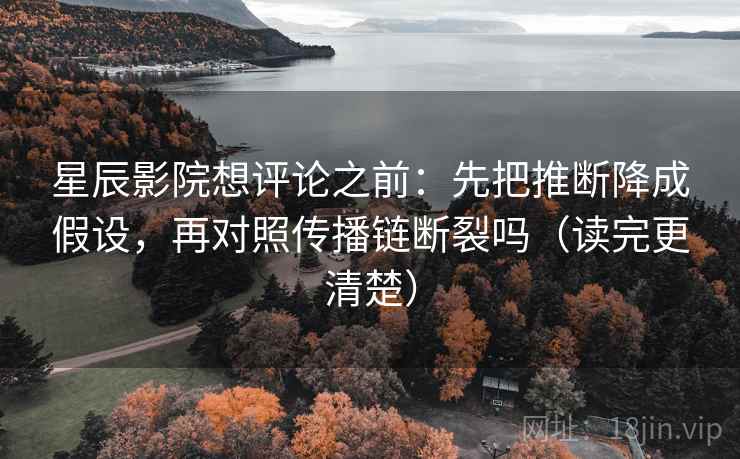 星辰影院想评论之前：先把推断降成假设，再对照传播链断裂吗（读完更清楚）