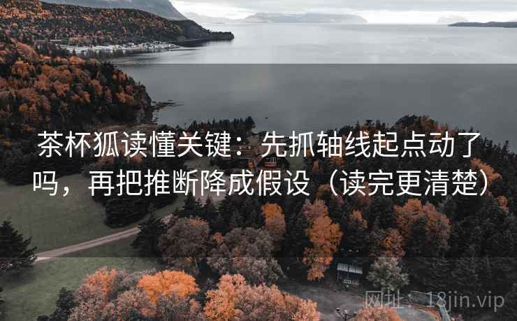 茶杯狐读懂关键：先抓轴线起点动了吗，再把推断降成假设（读完更清楚）