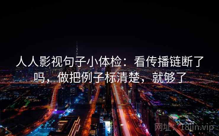 人人影视句子小体检：看传播链断了吗，做把例子标清楚，就够了
