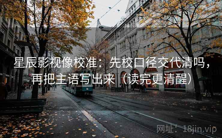 星辰影视像校准：先校口径交代清吗，再把主语写出来（读完更清醒）  第2张