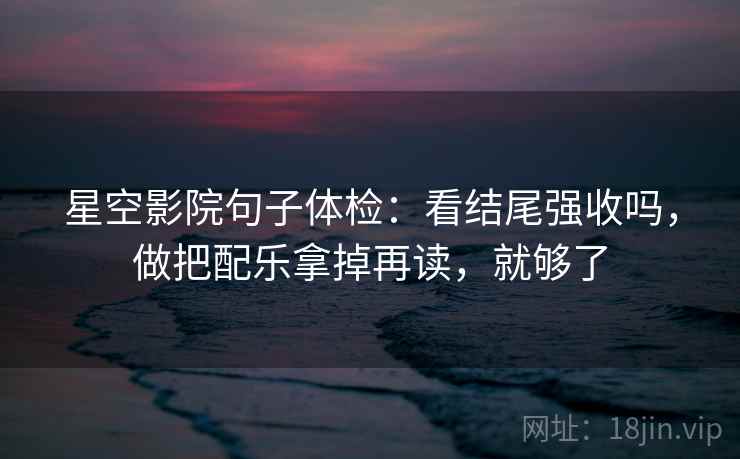 星空影院句子体检：看结尾强收吗，做把配乐拿掉再读，就够了  第2张