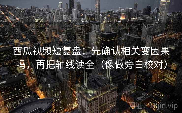 西瓜视频短复盘：先确认相关变因果吗，再把轴线读全（像做旁白校对）  第2张
