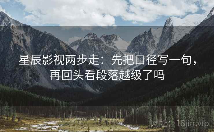 星辰影视两步走：先把口径写一句，再回头看段落越级了吗  第2张